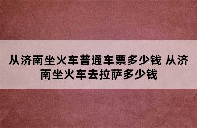 从济南坐火车普通车票多少钱 从济南坐火车去拉萨多少钱